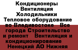 Кондиционеры, Вентиляция, Холодильники, Тепловое оборудование во Владивостоке - Все города Строительство и ремонт » Вентиляция и кондиционирование   . Ненецкий АО,Нижняя Пеша с.